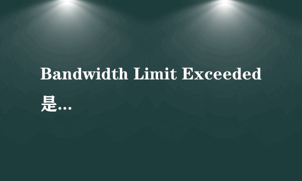Bandwidth Limit Exceeded是什么意思