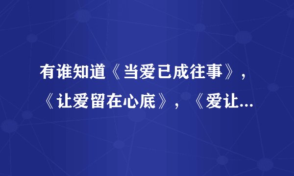 有谁知道《当爱已成往事》，《让爱留在心底》，《爱让我们在一起》的剧情梗概