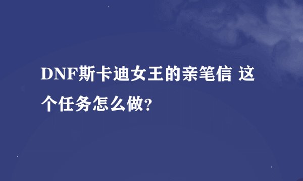 DNF斯卡迪女王的亲笔信 这个任务怎么做？