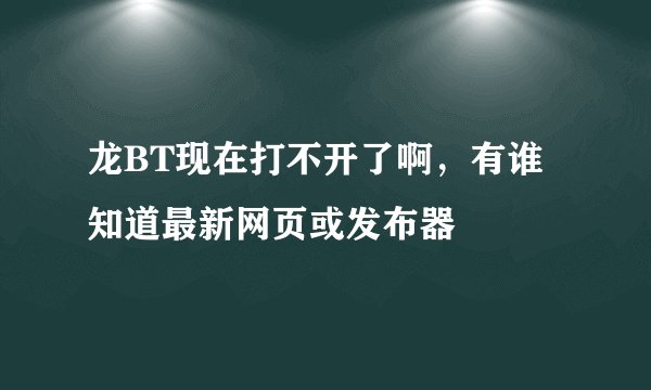 龙BT现在打不开了啊，有谁知道最新网页或发布器