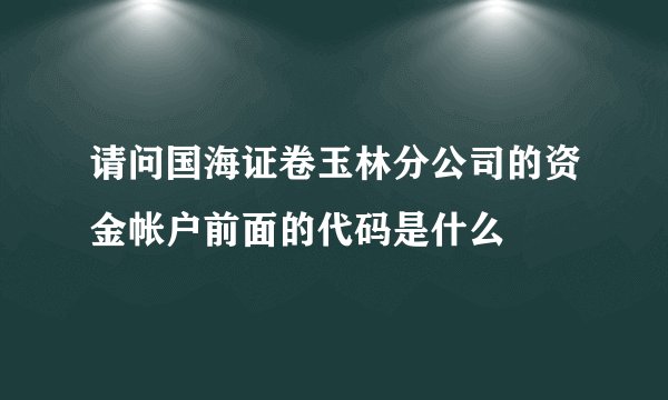 请问国海证卷玉林分公司的资金帐户前面的代码是什么
