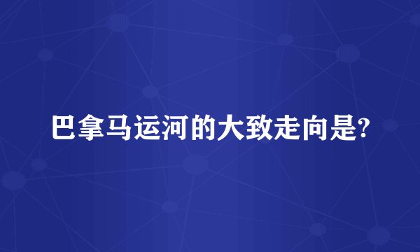 巴拿马运河的大致走向是?