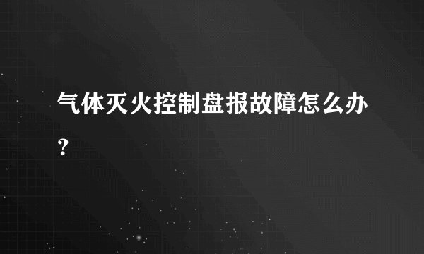 气体灭火控制盘报故障怎么办？