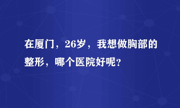 在厦门，26岁，我想做胸部的整形，哪个医院好呢？