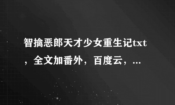 智擒恶郎天才少女重生记txt，全文加番外，百度云，有的发我谢谢