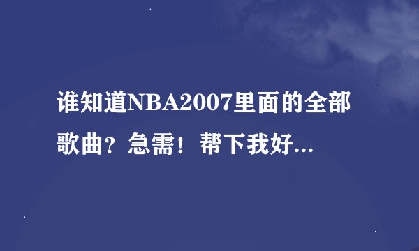 谁知道NBA2007里面的全部歌曲？急需！帮下我好吗？知道的发下吧！要有歌手名和歌名！！