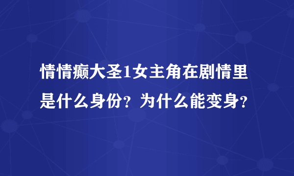 情情癫大圣1女主角在剧情里是什么身份？为什么能变身？
