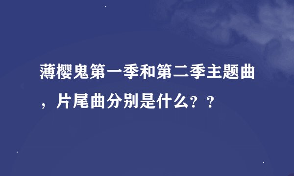 薄樱鬼第一季和第二季主题曲，片尾曲分别是什么？？