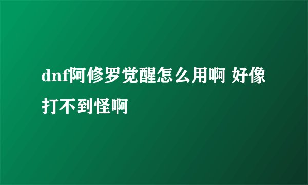 dnf阿修罗觉醒怎么用啊 好像打不到怪啊