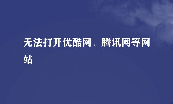 无法打开优酷网、腾讯网等网站