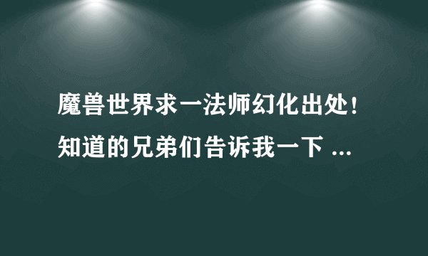 魔兽世界求一法师幻化出处！知道的兄弟们告诉我一下 求大神恩赐、
