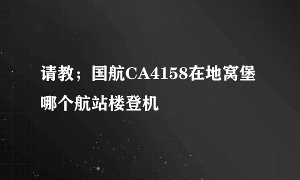 请教；国航CA4158在地窝堡哪个航站楼登机