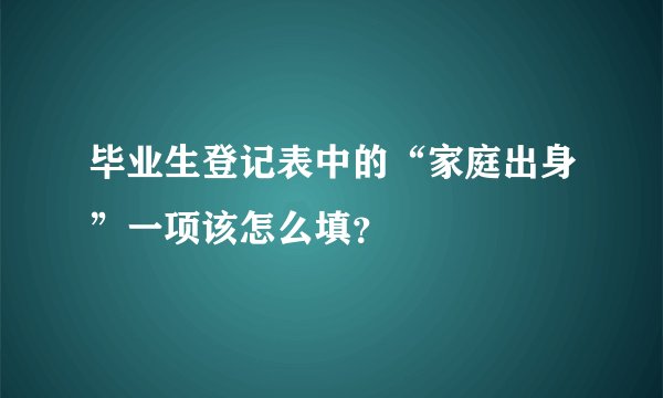 毕业生登记表中的“家庭出身”一项该怎么填？
