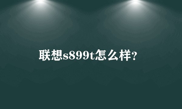 联想s899t怎么样?