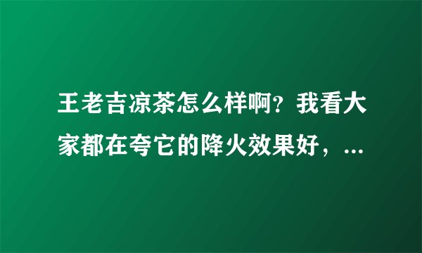 王老吉凉茶怎么样啊？我看大家都在夸它的降火效果好，真的吗？