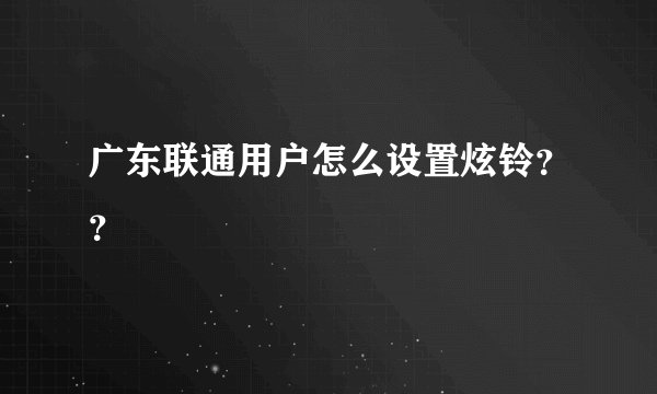 广东联通用户怎么设置炫铃？？