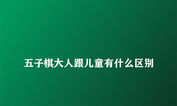 
五子棋大人跟儿童有什么区别

