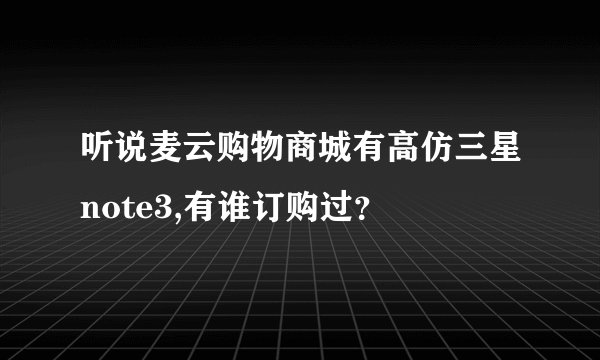 听说麦云购物商城有高仿三星note3,有谁订购过？