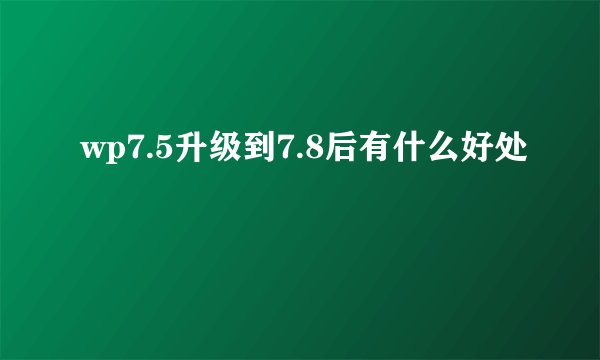 wp7.5升级到7.8后有什么好处