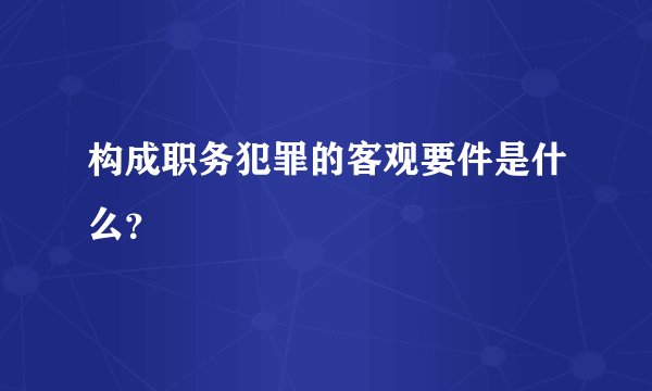 构成职务犯罪的客观要件是什么？