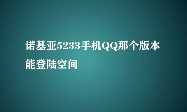 诺基亚5233手机QQ那个版本能登陆空间