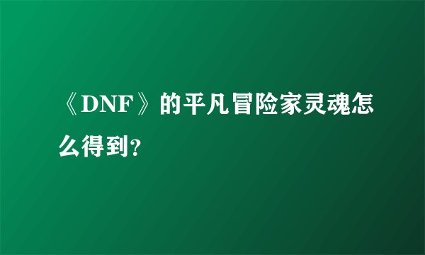 《DNF》的平凡冒险家灵魂怎么得到？