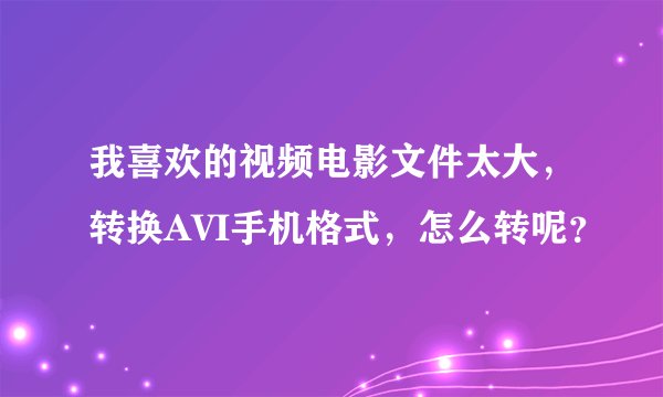 我喜欢的视频电影文件太大，转换AVI手机格式，怎么转呢？