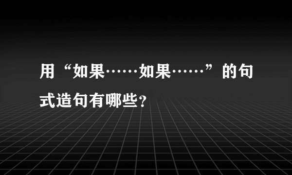 用“如果……如果……”的句式造句有哪些？