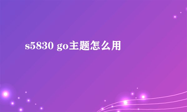s5830 go主题怎么用