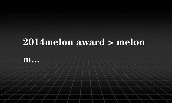 2014melon award > melon music award > melon是什么意思