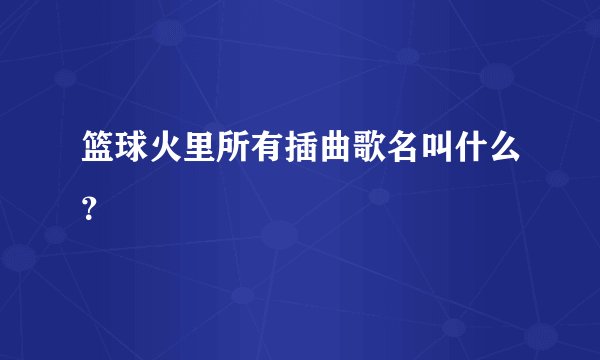 篮球火里所有插曲歌名叫什么？