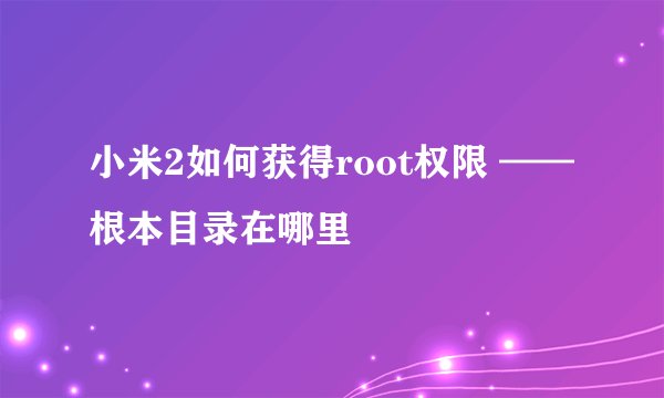 小米2如何获得root权限 ——根本目录在哪里