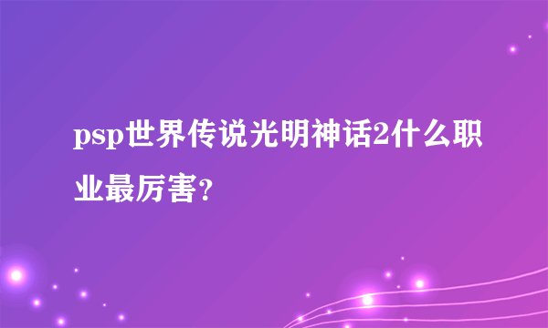 psp世界传说光明神话2什么职业最厉害？
