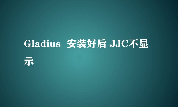 Gladius  安装好后 JJC不显示