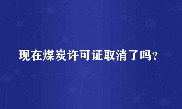 现在煤炭许可证取消了吗？