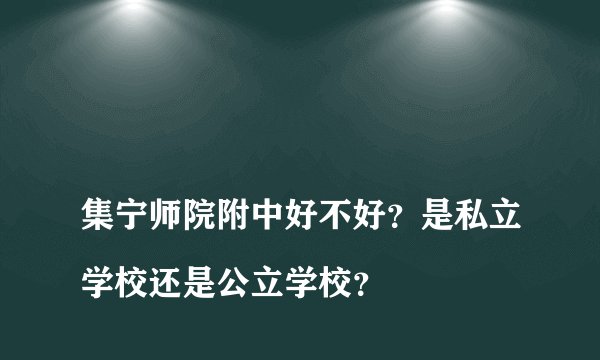 
集宁师院附中好不好？是私立学校还是公立学校？

