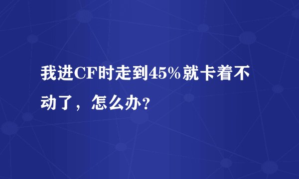 我进CF时走到45%就卡着不动了，怎么办？