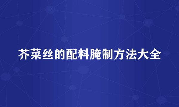 芥菜丝的配料腌制方法大全