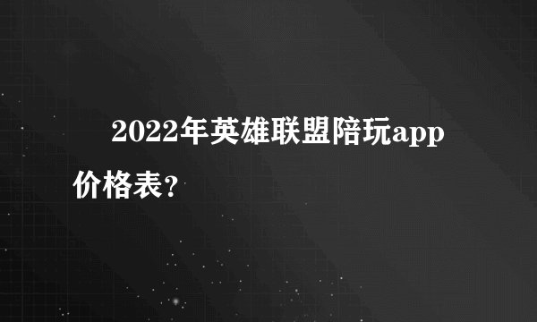   2022年英雄联盟陪玩app价格表？