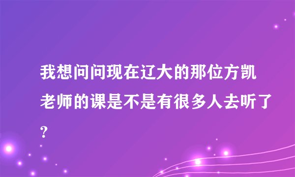 我想问问现在辽大的那位方凯老师的课是不是有很多人去听了？