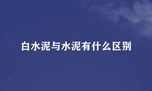 白水泥与水泥有什么区别