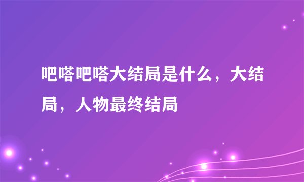 吧嗒吧嗒大结局是什么，大结局，人物最终结局