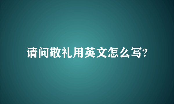 请问敬礼用英文怎么写?