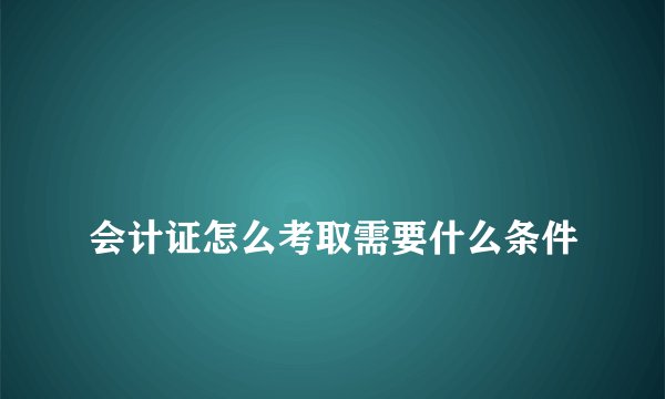 
会计证怎么考取需要什么条件

