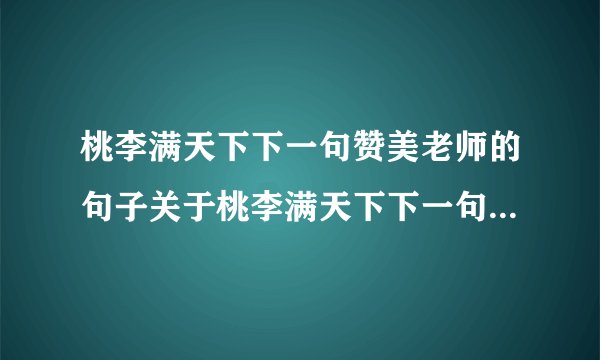 桃李满天下下一句赞美老师的句子关于桃李满天下下一句赞美老师的句子