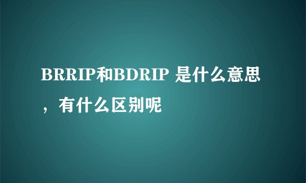 BRRIP和BDRIP 是什么意思，有什么区别呢
