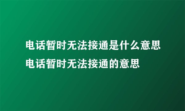 电话暂时无法接通是什么意思电话暂时无法接通的意思