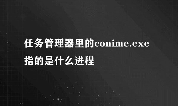 任务管理器里的conime.exe指的是什么进程