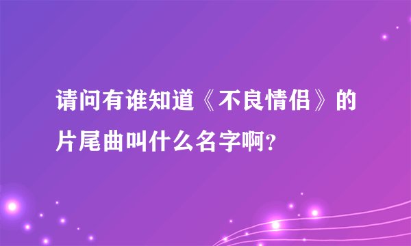 请问有谁知道《不良情侣》的片尾曲叫什么名字啊？