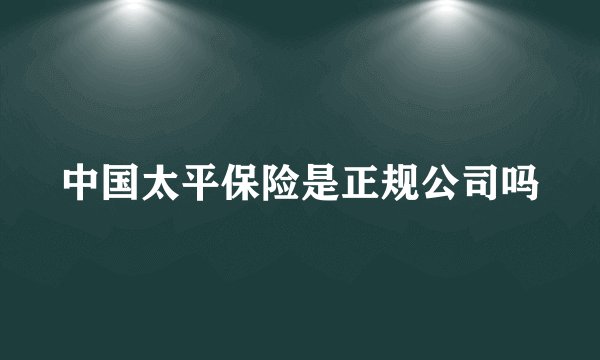 中国太平保险是正规公司吗